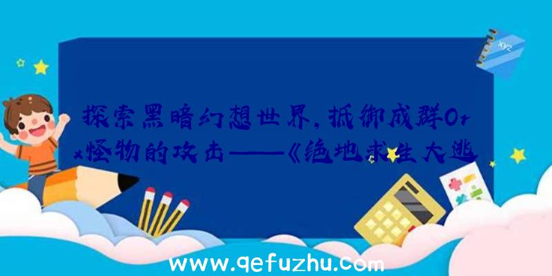 探索黑暗幻想世界，抵御成群Orx怪物的攻击——《绝地求生大逃杀辅助》游戏详细介绍