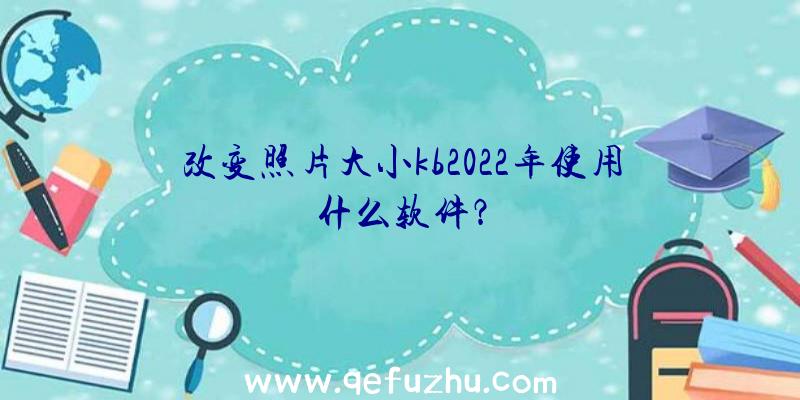 改变照片大小kb2022年使用什么软件？