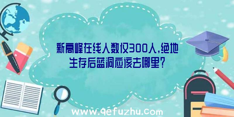 新高峰在线人数仅300人,绝地生存后蓝洞应该去哪里？