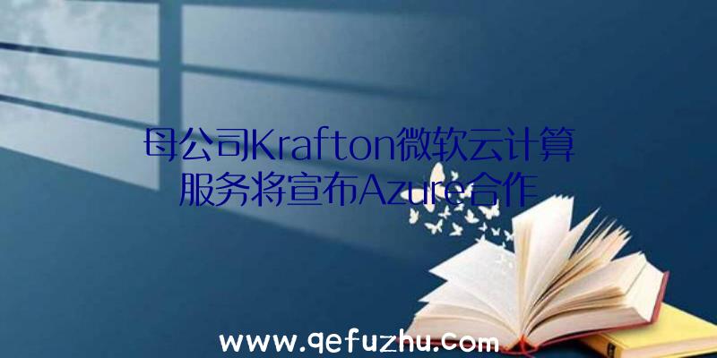 母公司Krafton微软云计算服务将宣布Azure合作