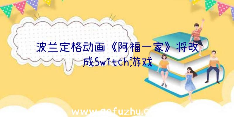 波兰定格动画《阿福一家》将改编成Switch游戏