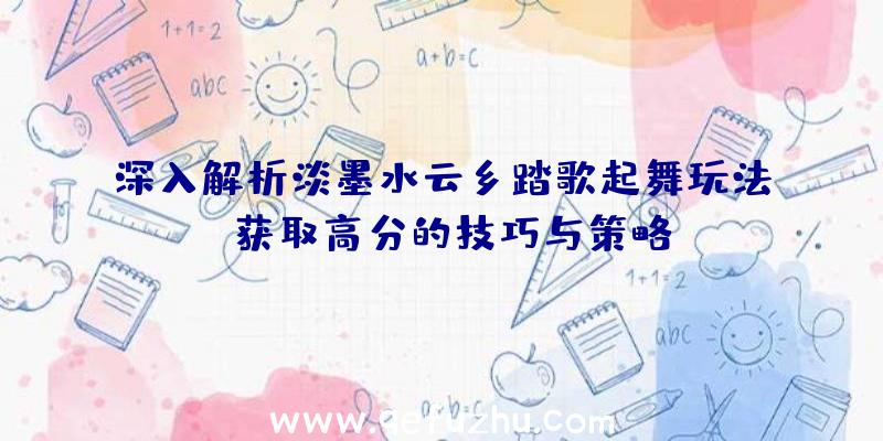 深入解析淡墨水云乡踏歌起舞玩法：获取高分的技巧与策略