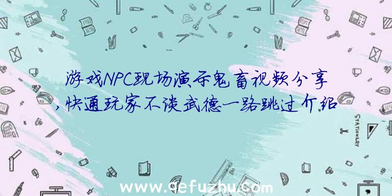 游戏NPC现场演示鬼畜视频分享,快通玩家不谈武德一路跳过介绍