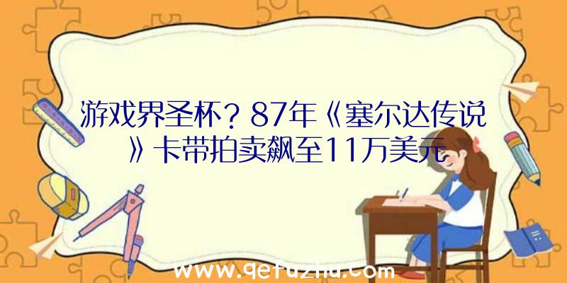 游戏界圣杯？87年《塞尔达传说》卡带拍卖飙至11万美元