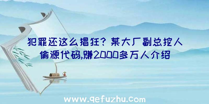 犯罪还这么猖狂？某大厂副总挖人偷源代码,赚2000多万人介绍