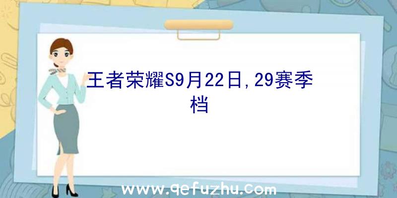 王者荣耀S9月22日,29赛季档