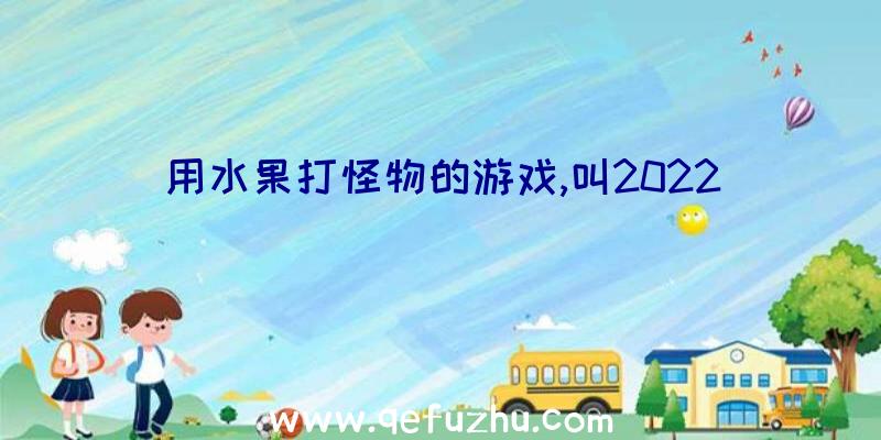 用水果打怪物的游戏,叫2022