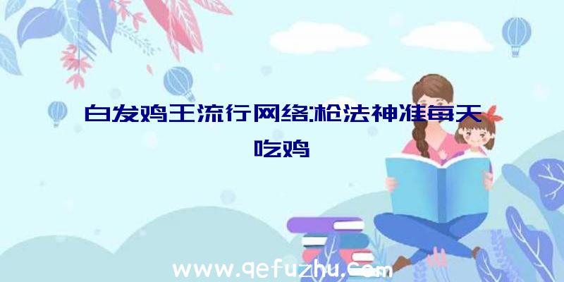 白发鸡王流行网络:枪法神准每天吃鸡