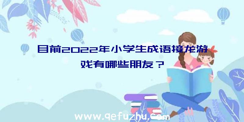 目前2022年小学生成语接龙游戏有哪些朋友？