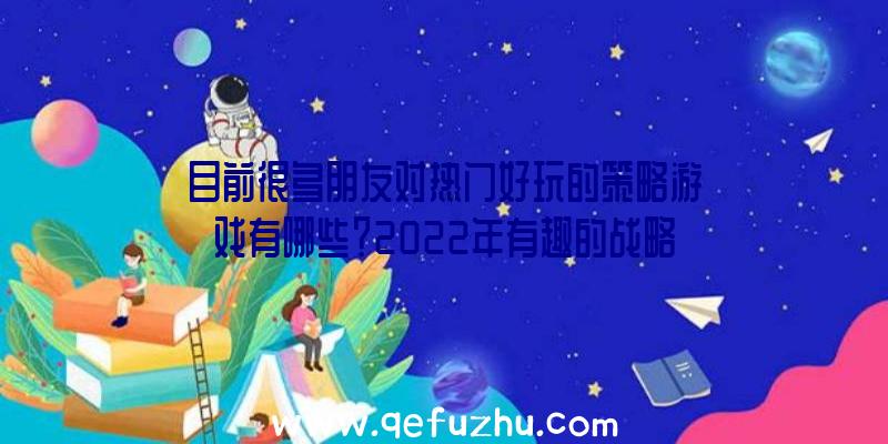 目前很多朋友对热门好玩的策略游戏有哪些？2022年有趣的战略