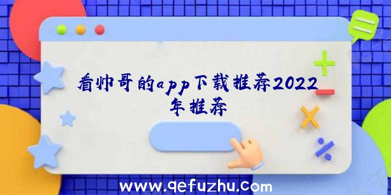 看帅哥的app下载推荐2022年推荐