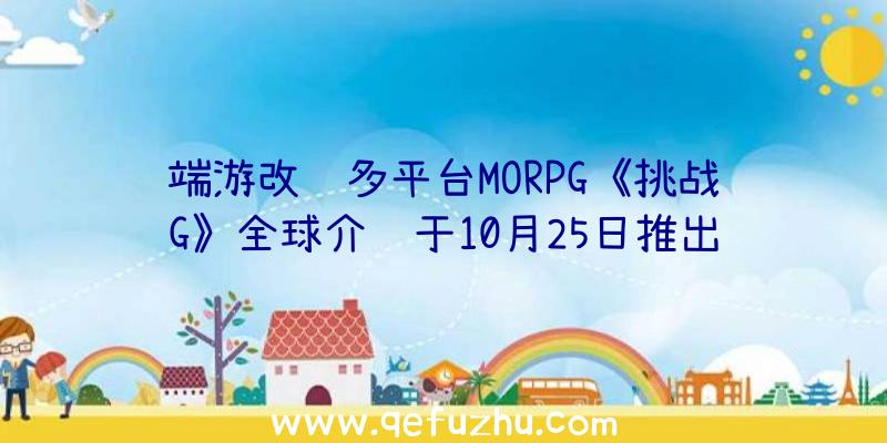 端游改编多平台MORPG《挑战G》全球介绍于10月25日推出