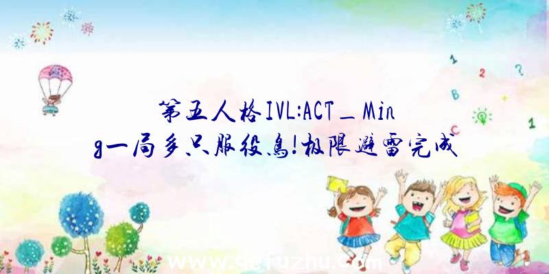 第五人格IVL:ACT_Ming一局多只服役鸟!极限避雷完成