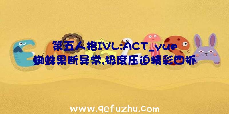 第五人格IVL:ACT_yue蜘蛛果断异常,极度压迫精彩四抓