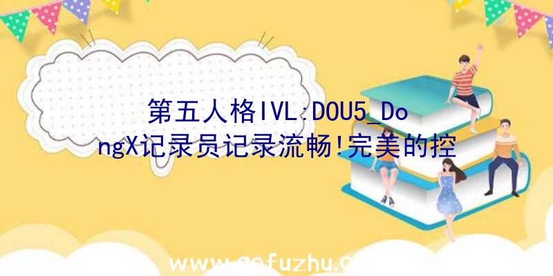 第五人格IVL:DOU5_DongX记录员记录流畅!完美的控