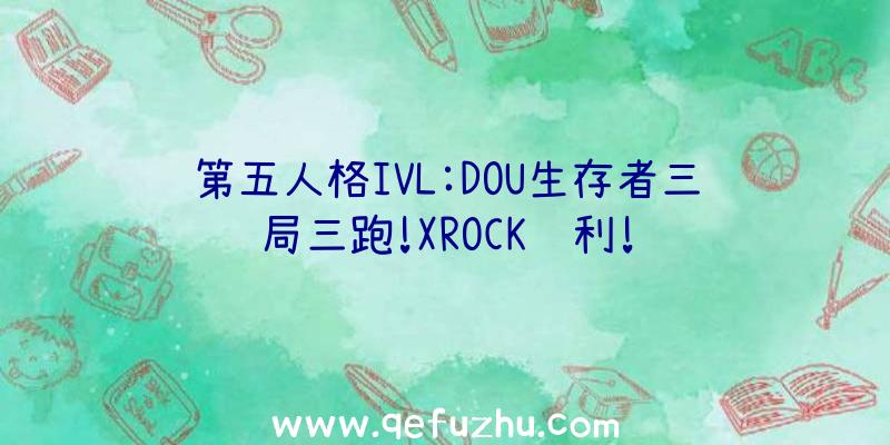 第五人格IVL:DOU生存者三局三跑!XROCK胜利!