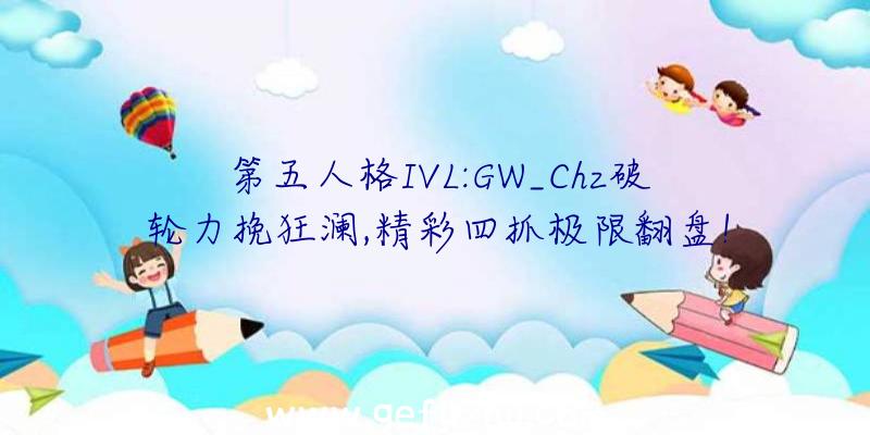 第五人格IVL:GW_Chz破轮力挽狂澜,精彩四抓极限翻盘!