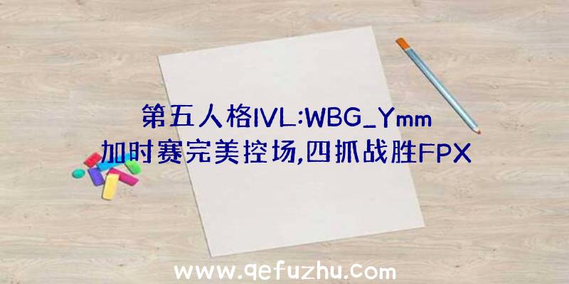 第五人格IVL:WBG_Ymm加时赛完美控场,四抓战胜FPX