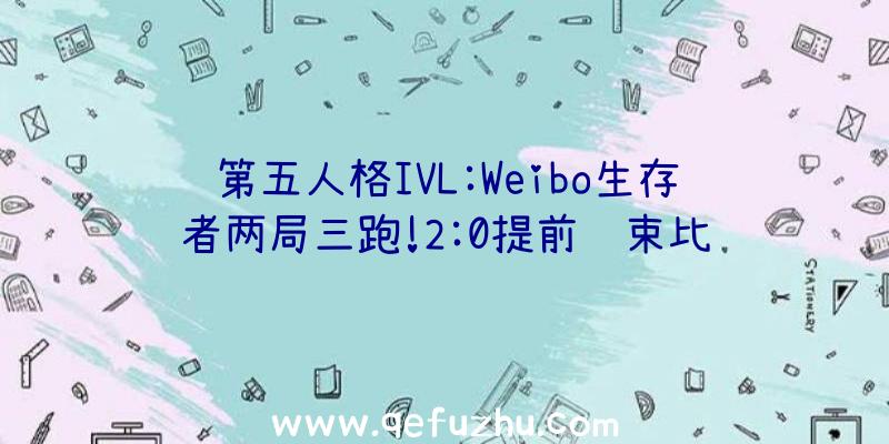 第五人格IVL:Weibo生存者两局三跑!2:0提前结束比赛