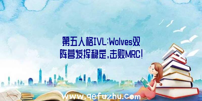 第五人格IVL:Wolves双阵营发挥稳定,击败MRC!