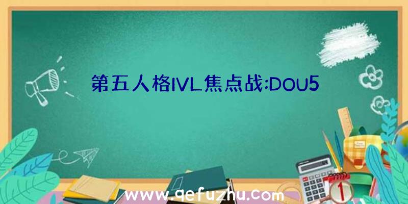 第五人格IVL焦点战:DOU5