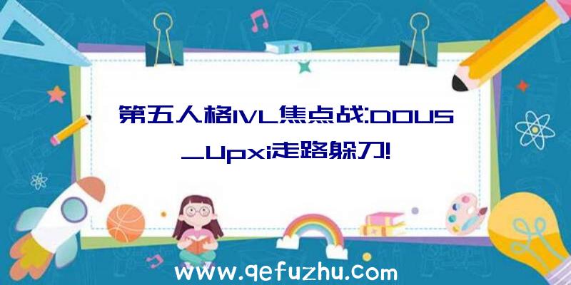 第五人格IVL焦点战:DOU5_Upxi走路躲刀!