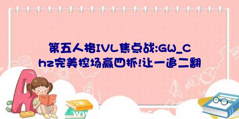 第五人格IVL焦点战:GW_Chz完美控场赢四抓!让一追二翻