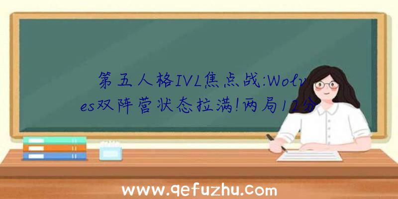 第五人格IVL焦点战:Wolves双阵营状态拉满!两局12分