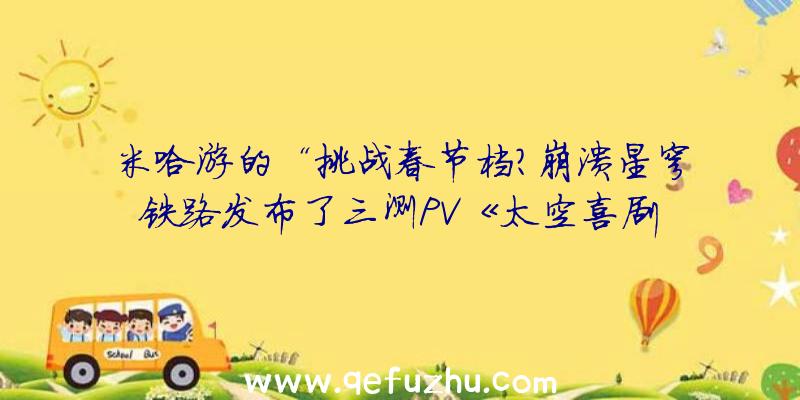 米哈游的“挑战春节档？崩溃星穹铁路发布了三测PV《太空喜剧