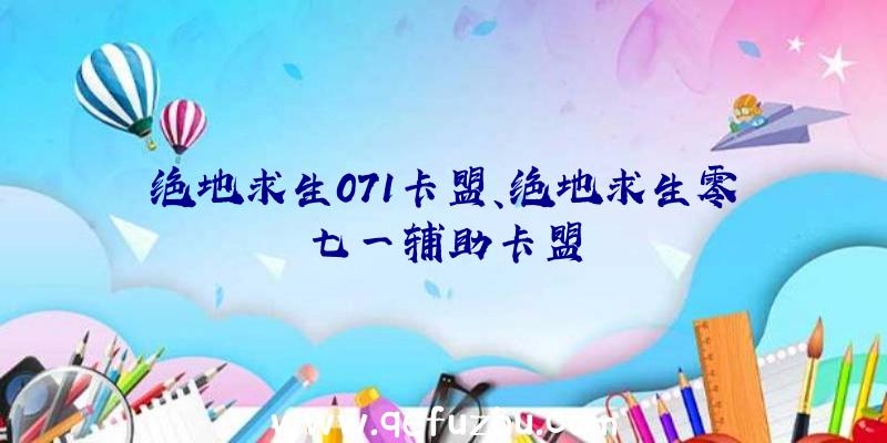 绝地求生071卡盟、绝地求生零七一辅助卡盟