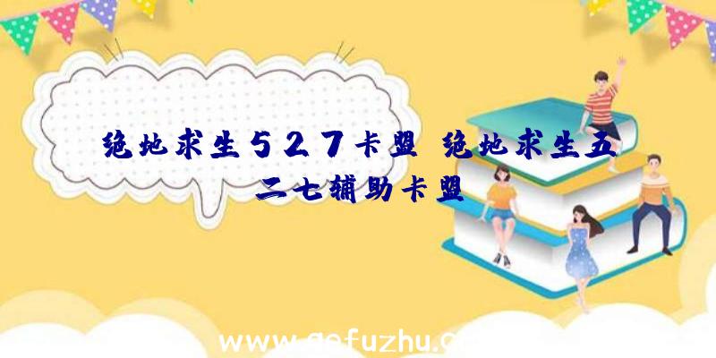 绝地求生527卡盟、绝地求生五二七辅助卡盟