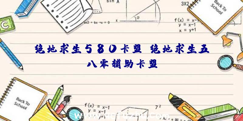 绝地求生580卡盟、绝地求生五八零辅助卡盟