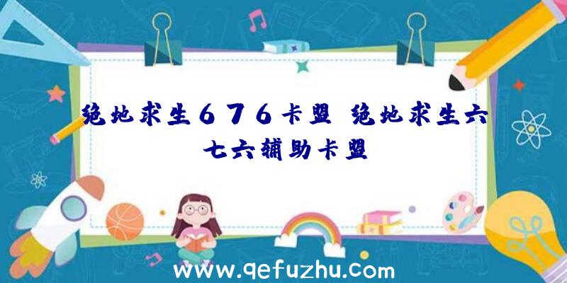 绝地求生676卡盟、绝地求生六七六辅助卡盟