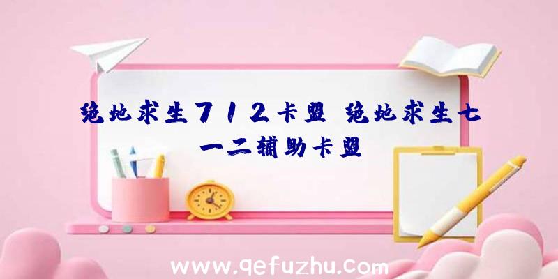 绝地求生712卡盟、绝地求生七一二辅助卡盟