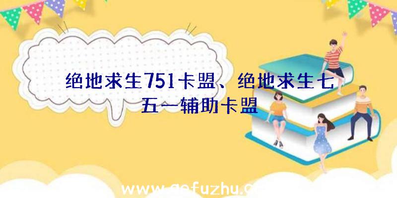 绝地求生751卡盟、绝地求生七五一辅助卡盟