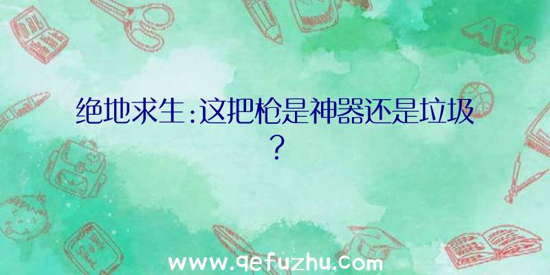 绝地求生:这把枪是神器还是垃圾？