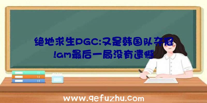 绝地求生PGC:又是韩国队夺冠!am最后一局没有遗憾