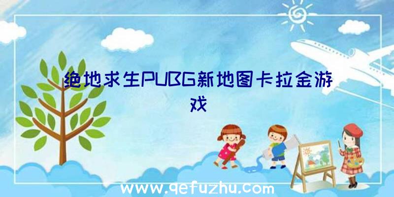 绝地求生PUBG新地图卡拉金游戏