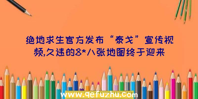 绝地求生官方发布“泰戈”宣传视频,久违的8*八张地图终于迎来