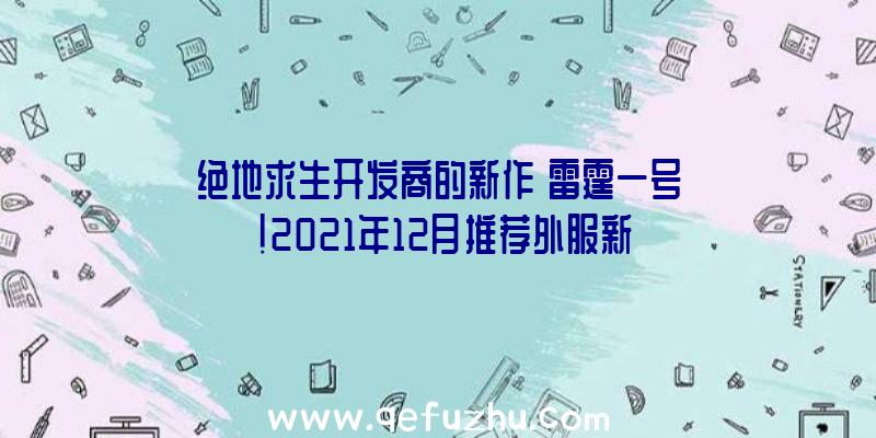 绝地求生开发商的新作《雷霆一号》!2021年12月推荐外服新