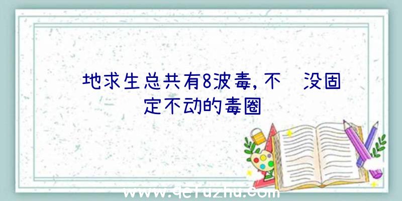 绝地求生总共有8波毒,不过没固定不动的毒圈