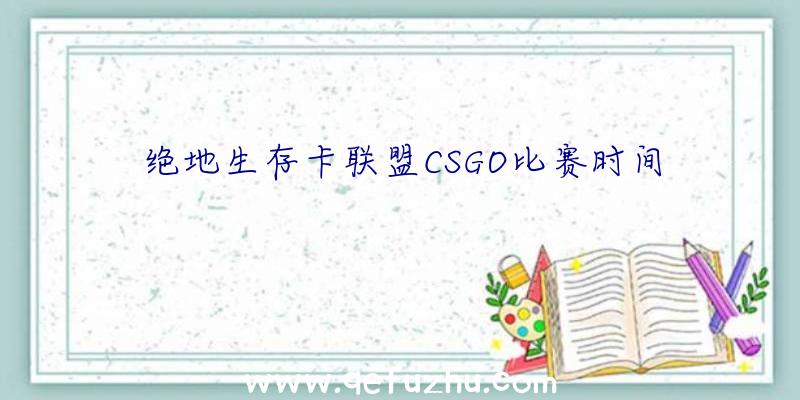 绝地生存卡联盟CSGO比赛时间