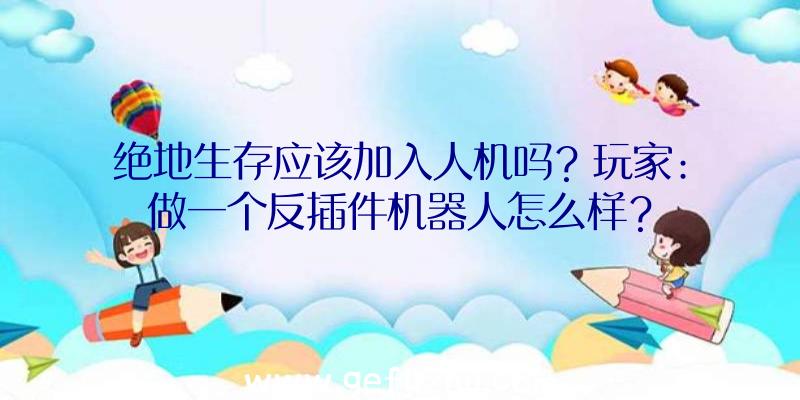 绝地生存应该加入人机吗？玩家:做一个反插件机器人怎么样？