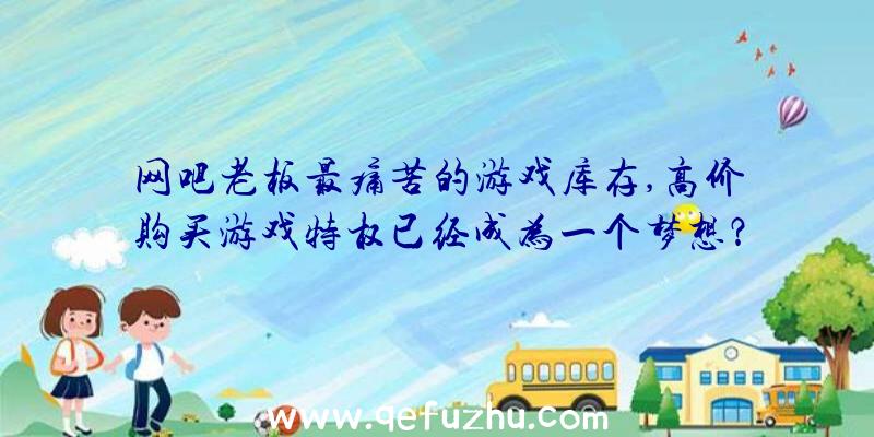 网吧老板最痛苦的游戏库存,高价购买游戏特权已经成为一个梦想？