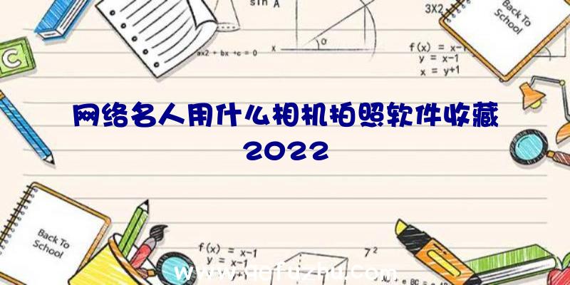 网络名人用什么相机拍照软件收藏2022