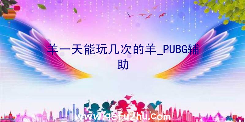 羊一天能玩几次的羊_PUBG辅助