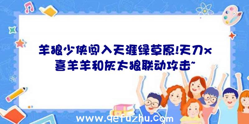 羊狼少侠闯入天涯绿草原!天刀x喜羊羊和灰太狼联动攻击~