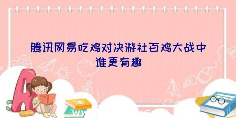 腾讯网易吃鸡对决游社百鸡大战中谁更有趣