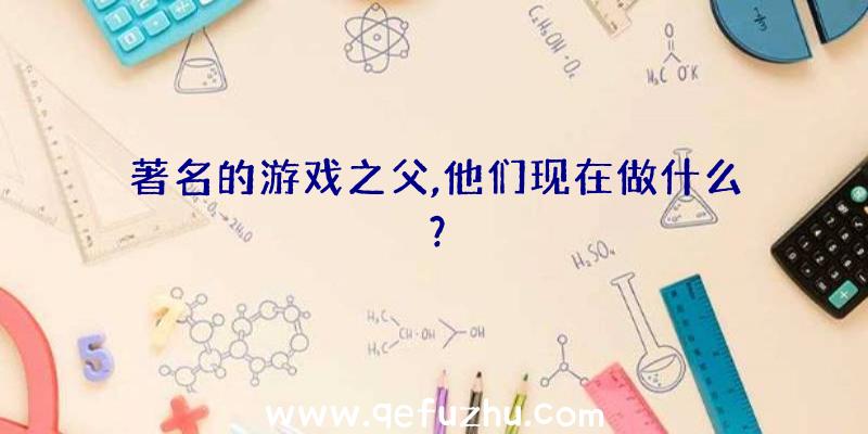 著名的游戏之父,他们现在做什么？