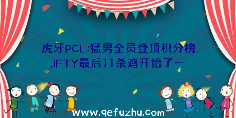 虎牙PCL:猛男全员登顶积分榜,iFTY最后11杀鸡开始了一